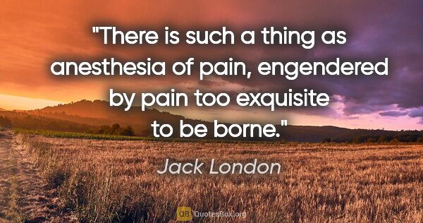 Jack London quote: "There is such a thing as anesthesia of pain, engendered by..."