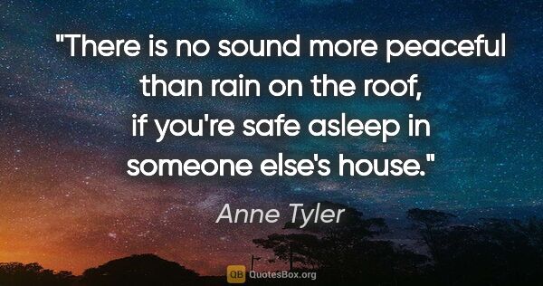 Anne Tyler quote: "There is no sound more peaceful than rain on the roof, if..."