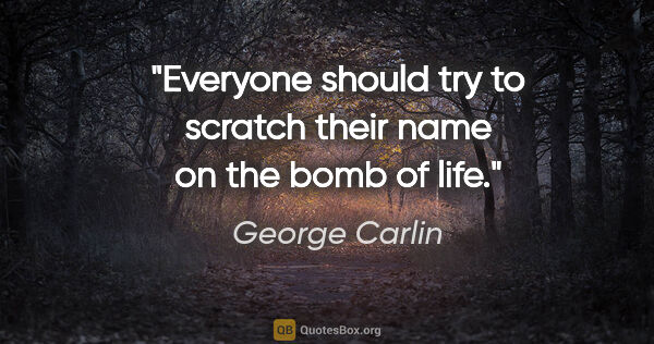 George Carlin quote: "Everyone should try to scratch their name on the bomb of life."
