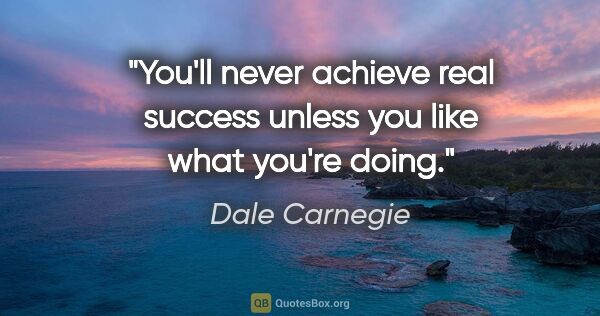 Dale Carnegie quote: "You'll never achieve real success unless you like what you're..."