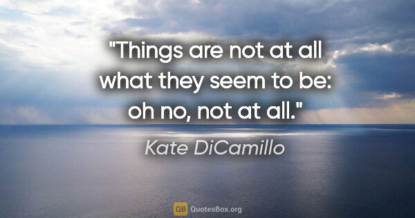 Kate DiCamillo quote: "Things are not at all what they seem to be: oh no, not at all."