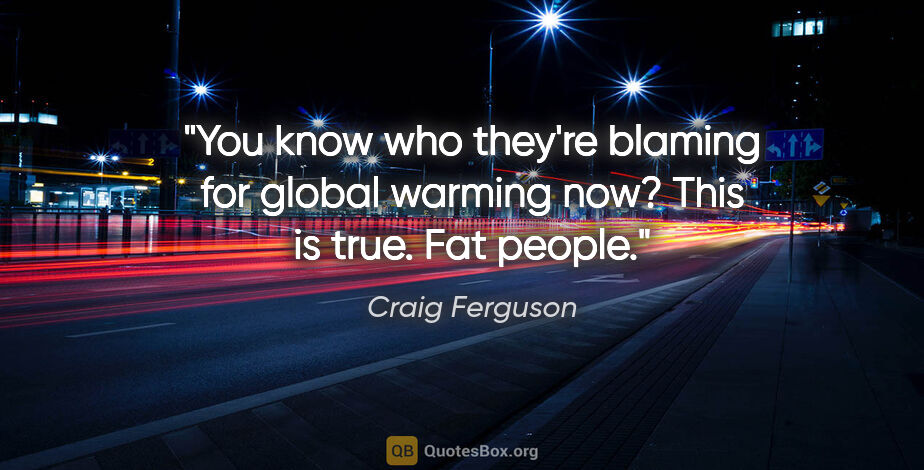 Craig Ferguson quote: "You know who they're blaming for global warming now? This is..."