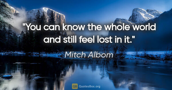 Mitch Albom quote: "You can know the whole world and still feel lost in it."