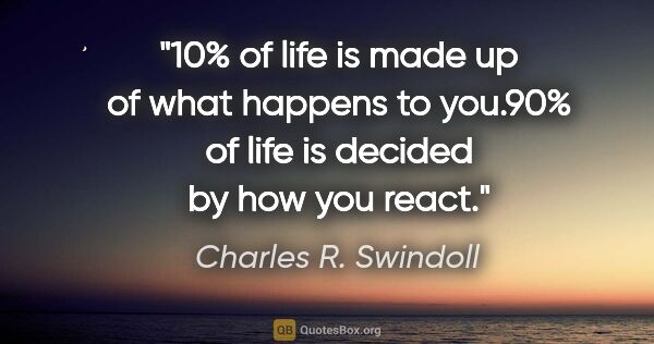 Charles R. Swindoll quote: "10% of life is made up of what happens to you.90% of life is..."