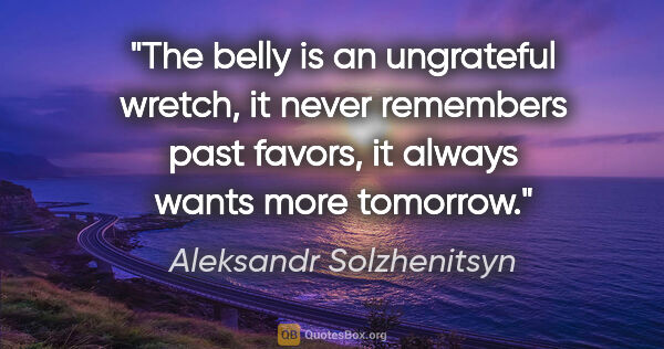 Aleksandr Solzhenitsyn quote: "The belly is an ungrateful wretch, it never remembers past..."