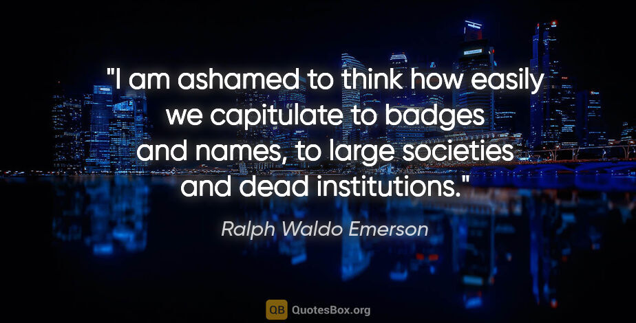 Ralph Waldo Emerson quote: "I am ashamed to think how easily we capitulate to badges and..."