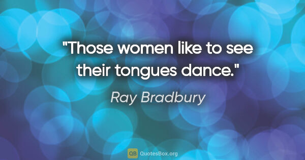 Ray Bradbury quote: "Those women like to see their tongues dance."