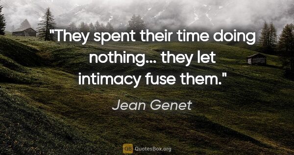 Jean Genet quote: "They spent their time doing nothing... they let intimacy fuse..."