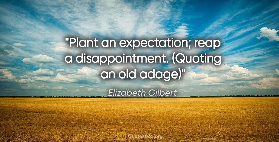 Elizabeth Gilbert quote: "Plant an expectation; reap a disappointment." (Quoting an old..."