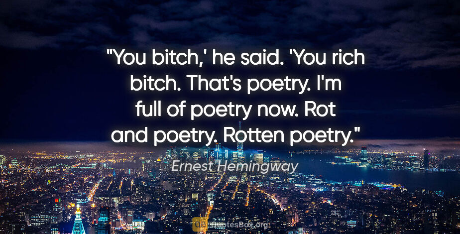 Ernest Hemingway quote: "You bitch,' he said. 'You rich bitch. That's poetry. I'm full..."
