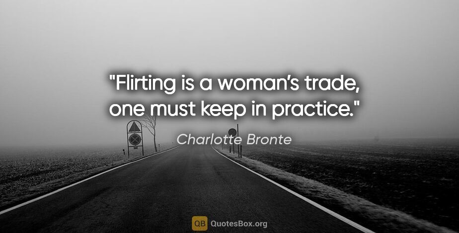 Charlotte Bronte quote: "Flirting is a woman’s trade, one must keep in practice."