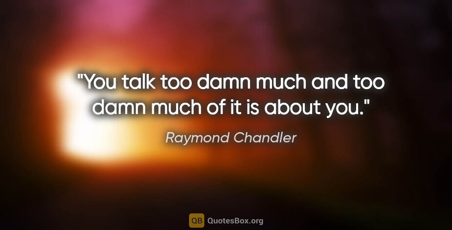 Raymond Chandler quote: "You talk too damn much and too damn much of it is about you."