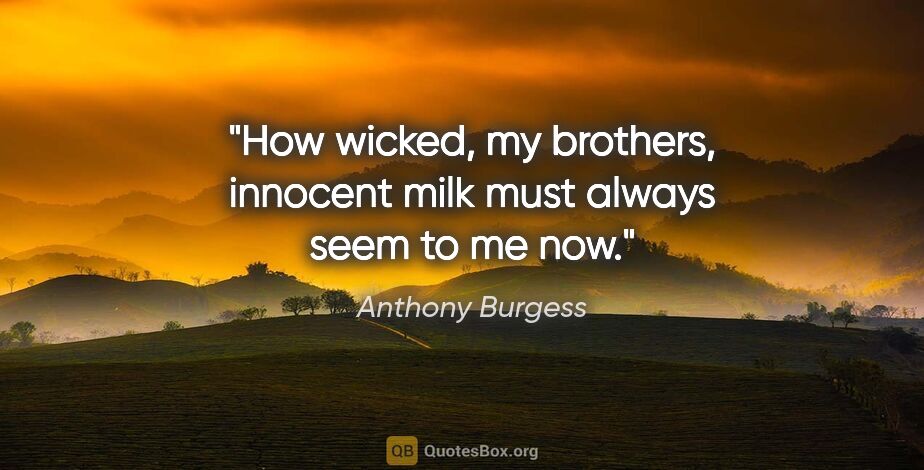 Anthony Burgess quote: "How wicked, my brothers, innocent milk must always seem to me..."