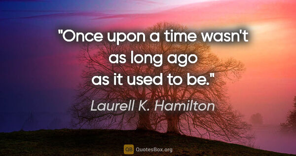 Laurell K. Hamilton quote: "Once upon a time wasn't as long ago as it used to be."
