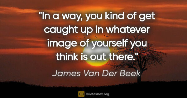 James Van Der Beek quote: "In a way, you kind of get caught up in whatever image of..."