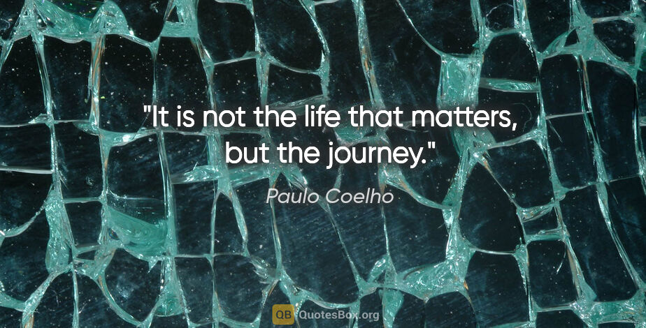 Paulo Coelho quote: "It is not the life that matters, but the journey."