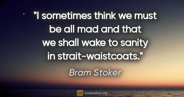 Bram Stoker quote: "I sometimes think we must be all mad and that we shall wake to..."