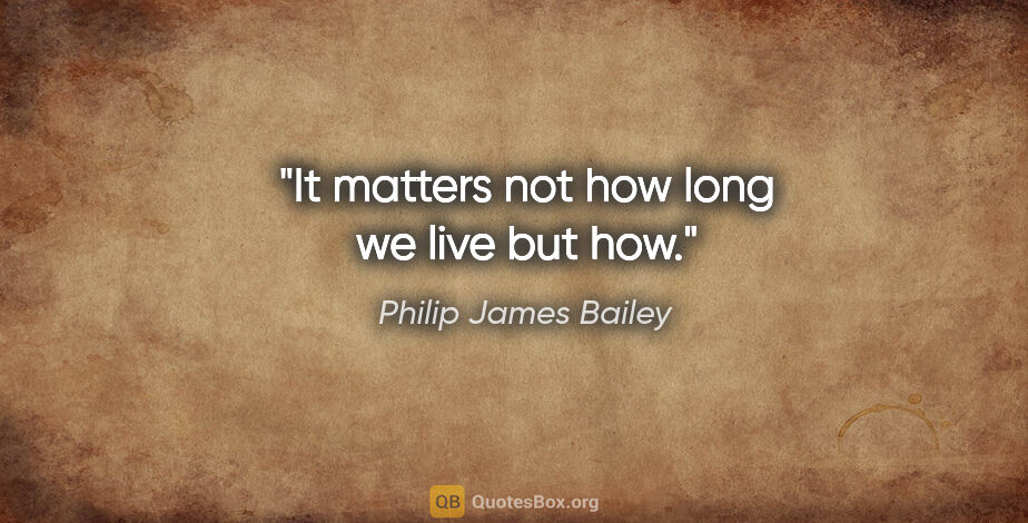 Philip James Bailey quote: "It matters not how long we live but how."