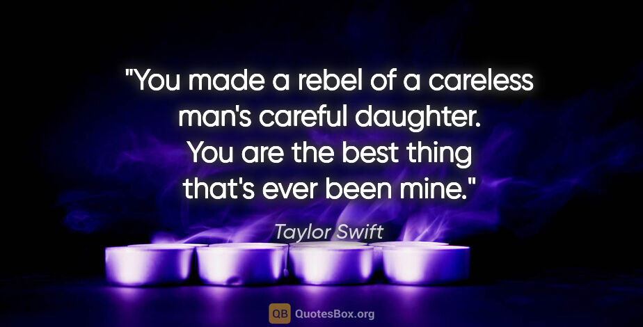 Taylor Swift quote: "You made a rebel of a careless man's careful daughter. You are..."