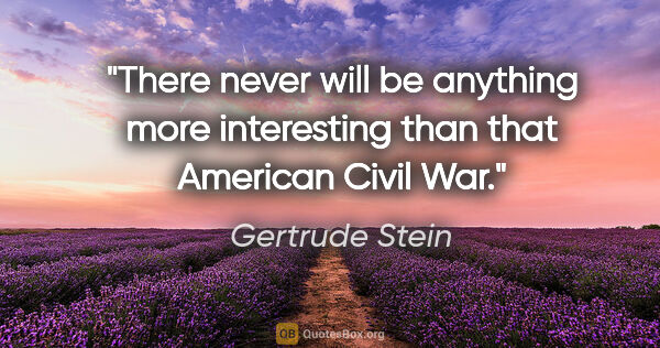 Gertrude Stein quote: "There never will be anything more interesting than that..."