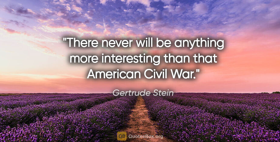 Gertrude Stein quote: "There never will be anything more interesting than that..."