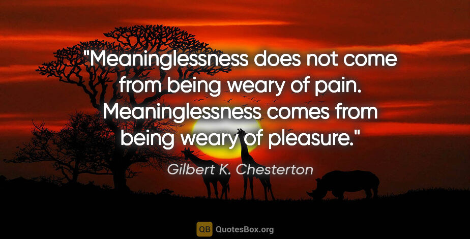 Gilbert K. Chesterton quote: "Meaninglessness does not come from being weary of pain...."