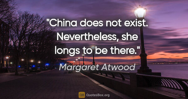 Margaret Atwood quote: "China does not exist. Nevertheless, she longs to be there."