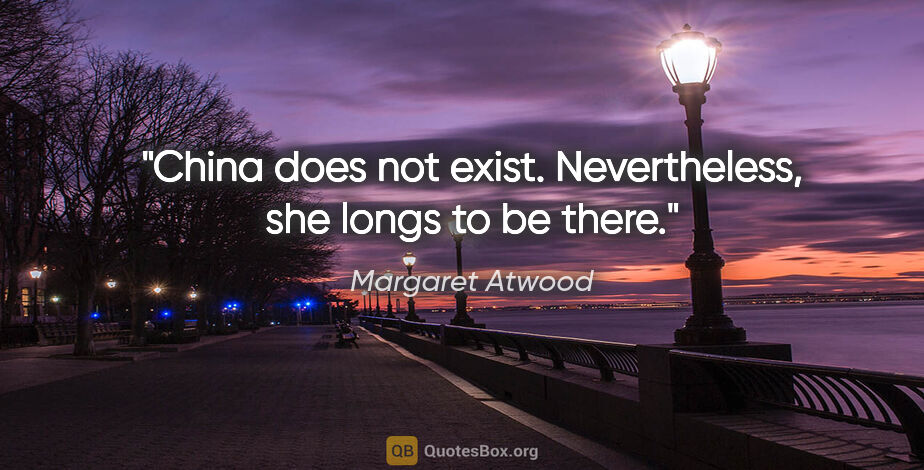 Margaret Atwood quote: "China does not exist. Nevertheless, she longs to be there."