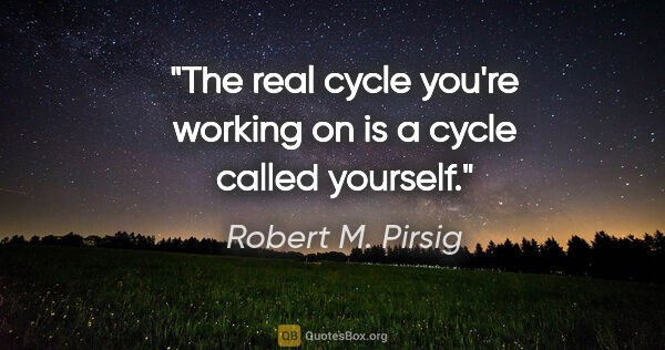 Robert M. Pirsig quote: "The real cycle you're working on is a cycle called yourself."