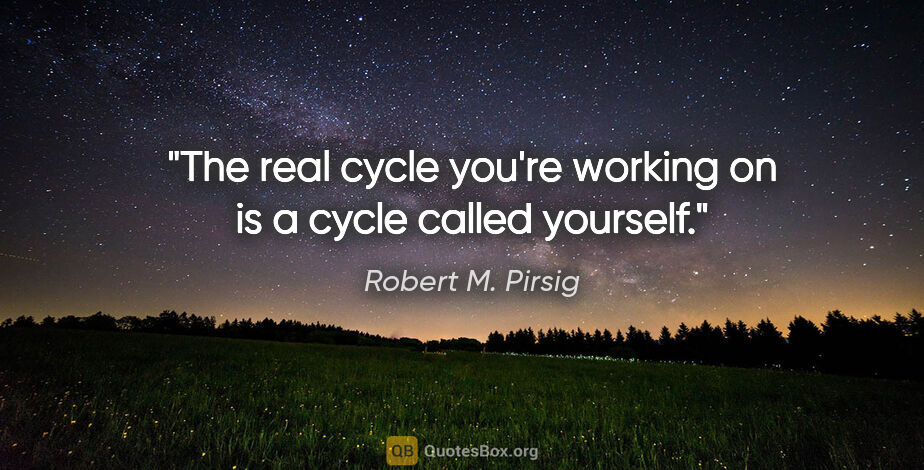 Robert M. Pirsig quote: "The real cycle you're working on is a cycle called yourself."