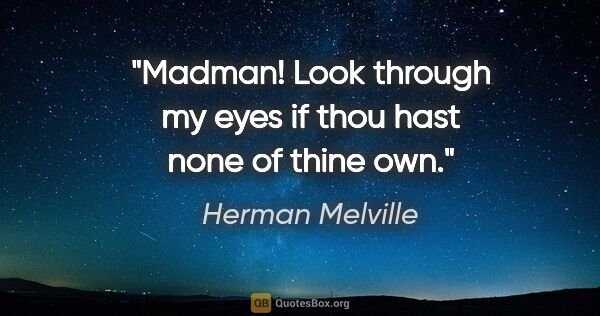 Herman Melville quote: "Madman! Look through my eyes if thou hast none of thine own."