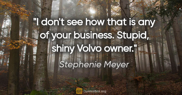 Stephenie Meyer quote: "I don't see how that is any of your business." Stupid, shiny..."