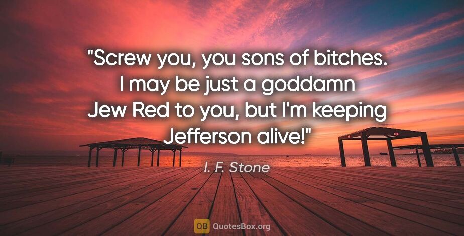 I. F. Stone quote: "Screw you, you sons of bitches. I may be just a goddamn Jew..."