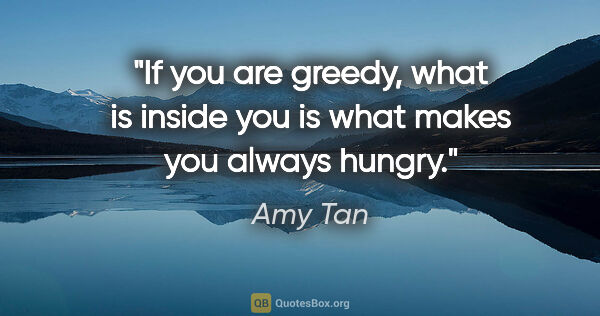 Amy Tan quote: "If you are greedy, what is inside you is what makes you always..."