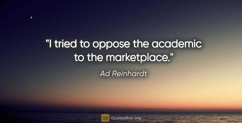 Ad Reinhardt quote: "I tried to oppose the academic to the marketplace."