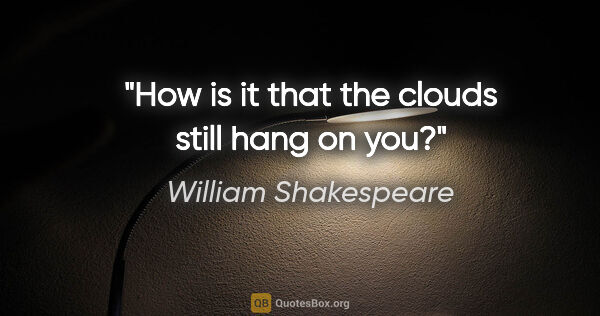 William Shakespeare quote: "How is it that the clouds still hang on you?"