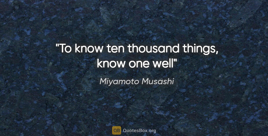 Miyamoto Musashi quote: "To know ten thousand things, know one well"