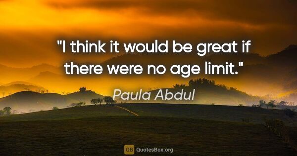 Paula Abdul quote: "I think it would be great if there were no age limit."