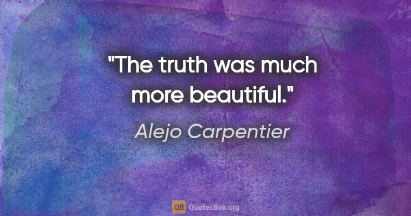 Alejo Carpentier quote: "The truth was much more beautiful."