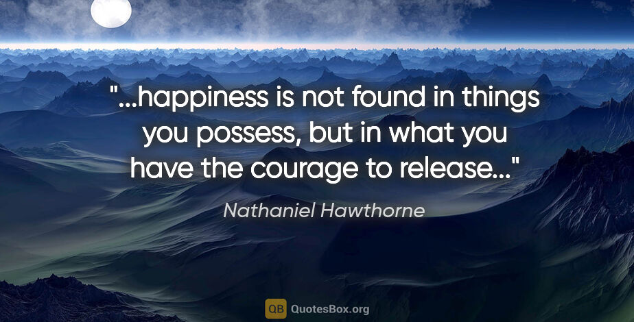 Nathaniel Hawthorne quote: "happiness is not found in things you possess, but in what you..."