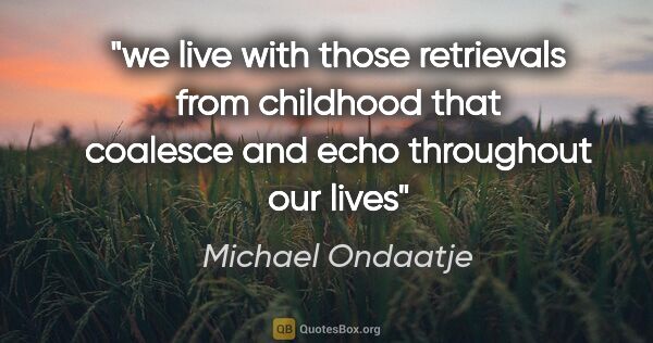 Michael Ondaatje quote: "we live with those retrievals from childhood that coalesce and..."