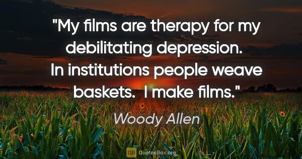 Woody Allen quote: "My films are therapy for my debilitating depression.  In..."