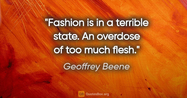 Geoffrey Beene quote: "Fashion is in a terrible state. An overdose of too much flesh."