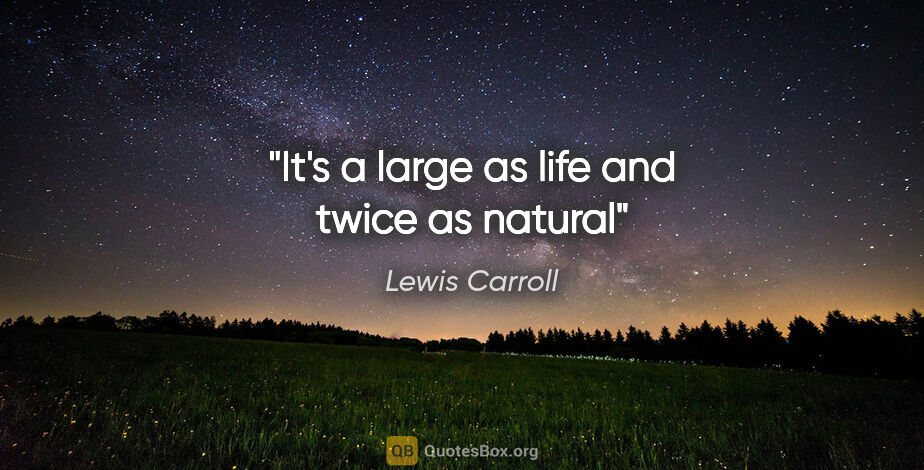 Lewis Carroll quote: "It's a large as life and twice as natural"