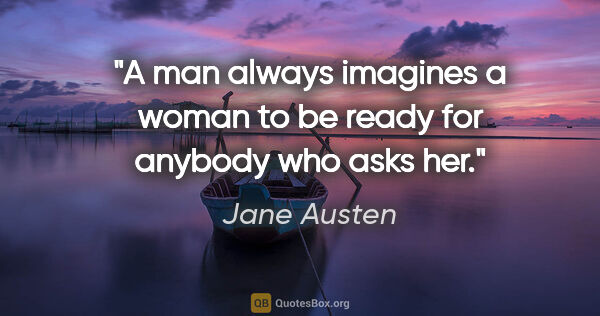 Jane Austen quote: "A man always imagines a woman to be ready for anybody who asks..."