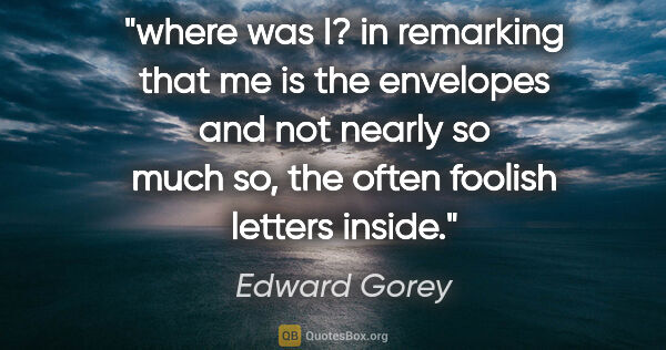 Edward Gorey quote: "where was I? in remarking that me is the envelopes and not..."