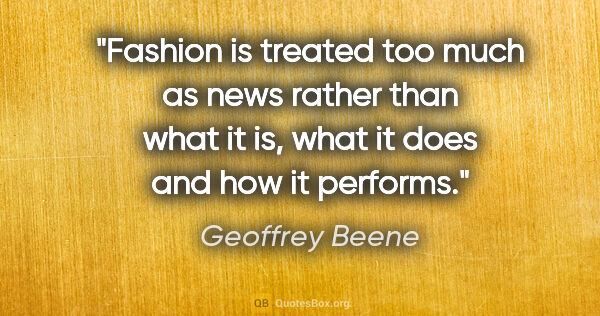 Geoffrey Beene quote: "Fashion is treated too much as news rather than what it is,..."