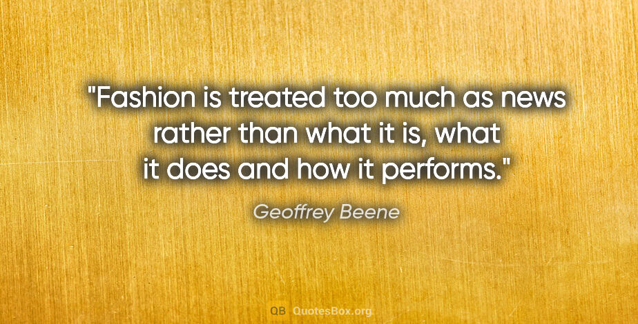 Geoffrey Beene quote: "Fashion is treated too much as news rather than what it is,..."