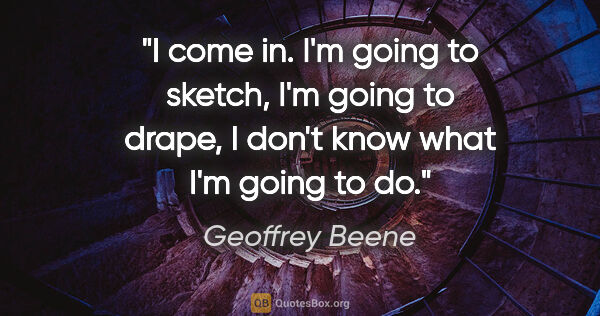 Geoffrey Beene quote: "I come in. I'm going to sketch, I'm going to drape, I don't..."