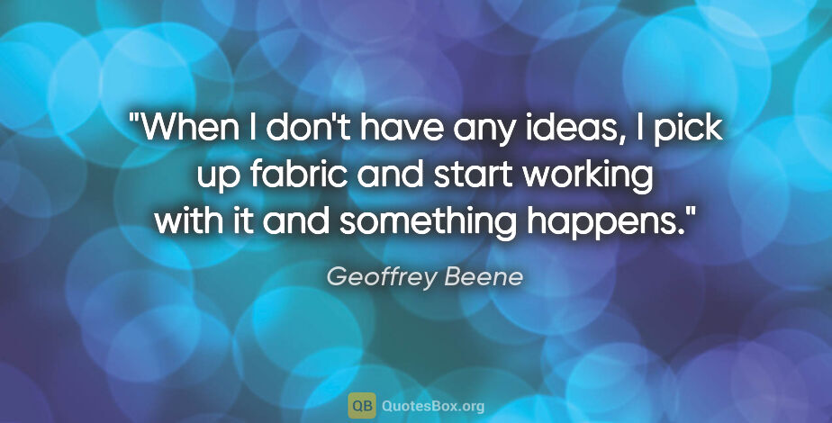 Geoffrey Beene quote: "When I don't have any ideas, I pick up fabric and start..."